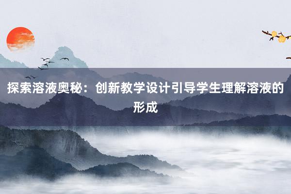 探索溶液奥秘：创新教学设计引导学生理解溶液的形成